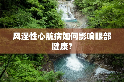 风湿性心脏病如何影响眼部健康？