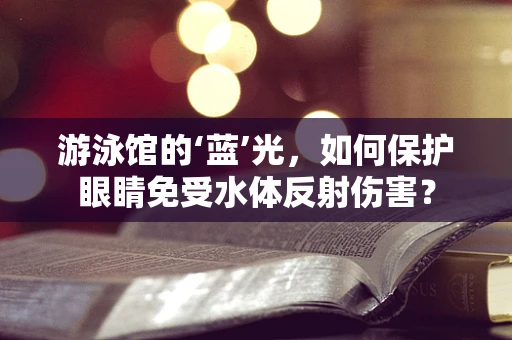 游泳馆的‘蓝’光，如何保护眼睛免受水体反射伤害？