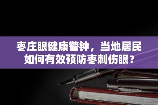 枣庄眼健康警钟，当地居民如何有效预防枣刺伤眼？