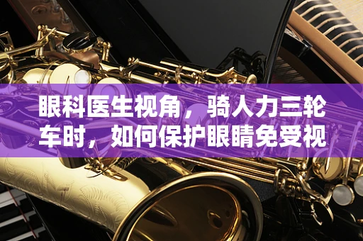 眼科医生视角，骑人力三轮车时，如何保护眼睛免受视界伤害？