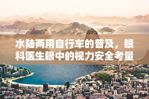 水陆两用自行车的普及，眼科医生眼中的视力安全考量？
