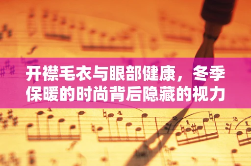 开襟毛衣与眼部健康，冬季保暖的时尚背后隐藏的视力隐患？