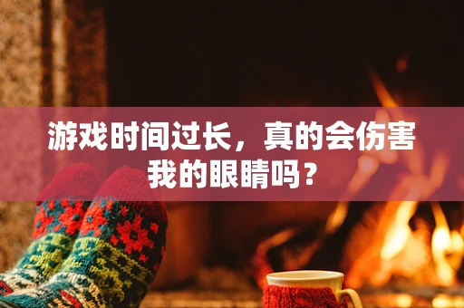 游戏时间过长，真的会伤害我的眼睛吗？