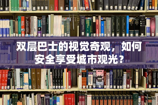 双层巴士的视觉奇观，如何安全享受城市观光？