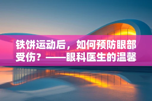 铁饼运动后，如何预防眼部受伤？——眼科医生的温馨提示