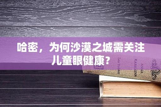 哈密，为何沙漠之城需关注儿童眼健康？