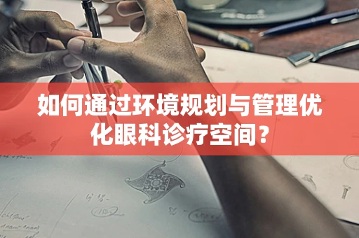 如何通过环境规划与管理优化眼科诊疗空间？
