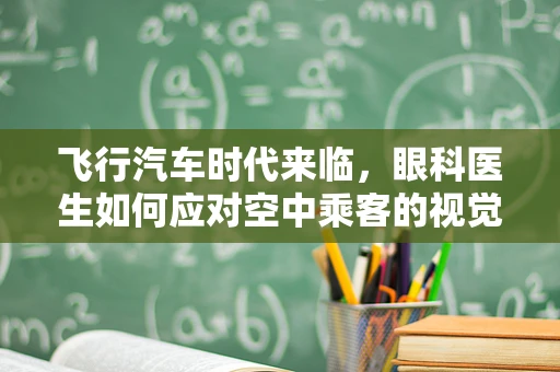 飞行汽车时代来临，眼科医生如何应对空中乘客的视觉健康挑战？