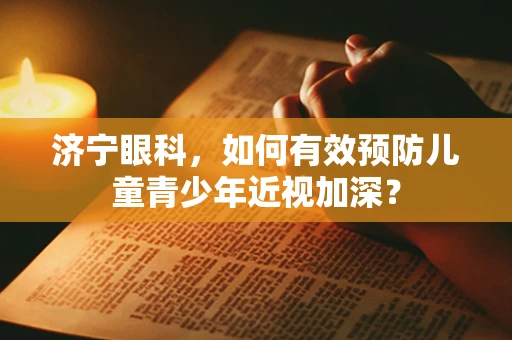 济宁眼科，如何有效预防儿童青少年近视加深？