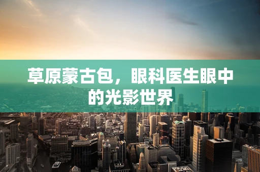 草原蒙古包，眼科医生眼中的光影世界