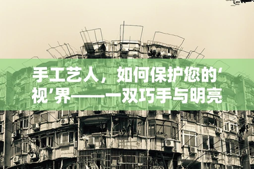 手工艺人，如何保护您的‘视’界——一双巧手与明亮双眸的平衡？