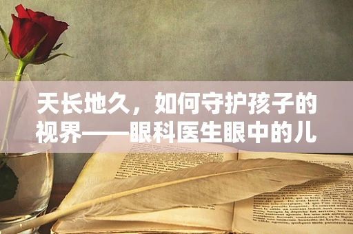 天长地久，如何守护孩子的视界——眼科医生眼中的儿童眼健康挑战