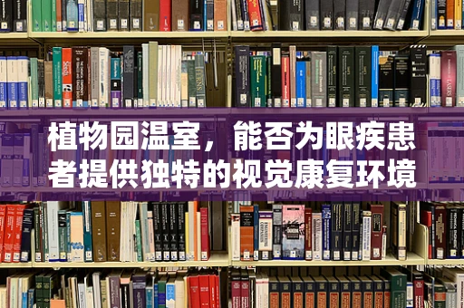 植物园温室，能否为眼疾患者提供独特的视觉康复环境？