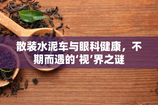 散装水泥车与眼科健康，不期而遇的‘视’界之谜