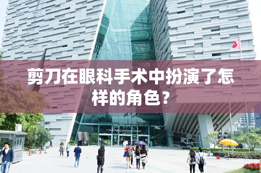 剪刀在眼科手术中扮演了怎样的角色？