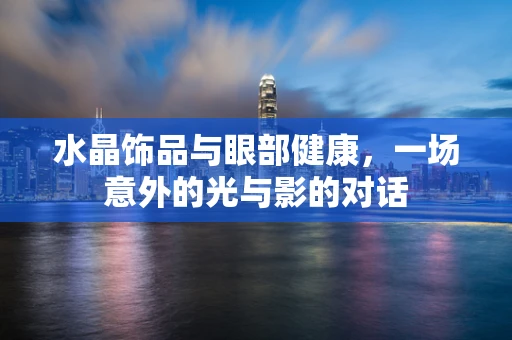 水晶饰品与眼部健康，一场意外的光与影的对话