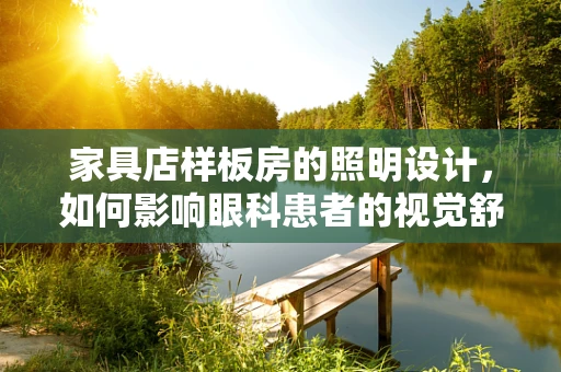家具店样板房的照明设计，如何影响眼科患者的视觉舒适度？