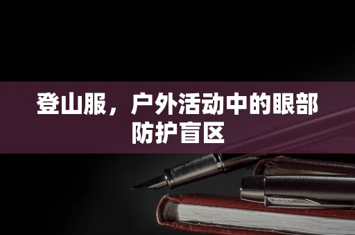 登山服，户外活动中的眼部防护盲区