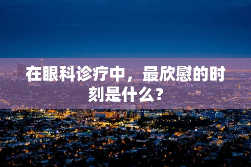 在眼科诊疗中，最欣慰的时刻是什么？