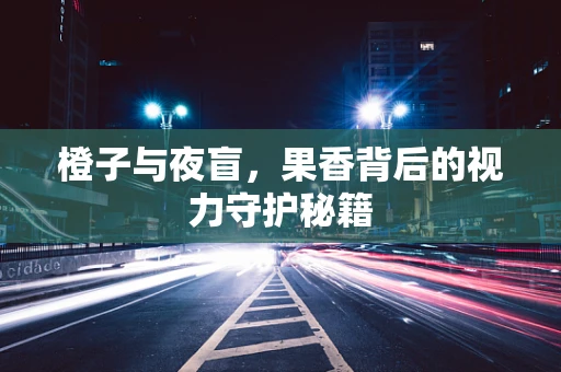 橙子与夜盲，果香背后的视力守护秘籍