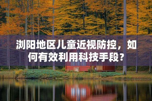 浏阳地区儿童近视防控，如何有效利用科技手段？