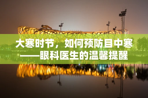 大寒时节，如何预防目中寒——眼科医生的温馨提醒
