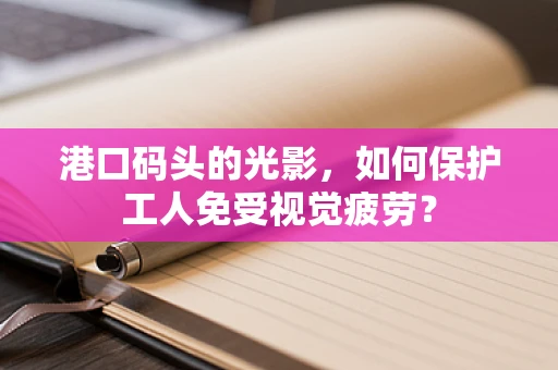 港口码头的光影，如何保护工人免受视觉疲劳？