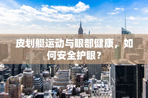 皮划艇运动与眼部健康，如何安全护眼？