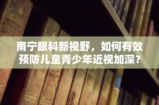 南宁眼科新视野，如何有效预防儿童青少年近视加深？