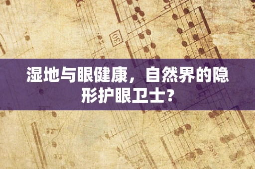 湿地与眼健康，自然界的隐形护眼卫士？
