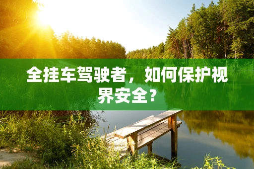 全挂车驾驶者，如何保护视界安全？