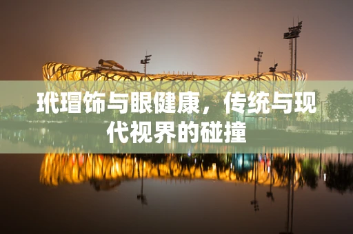 玳瑁饰与眼健康，传统与现代视界的碰撞