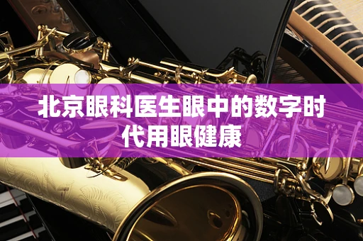 北京眼科医生眼中的数字时代用眼健康