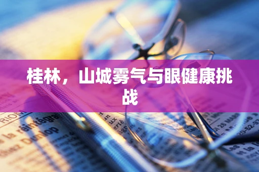 桂林，山城雾气与眼健康挑战
