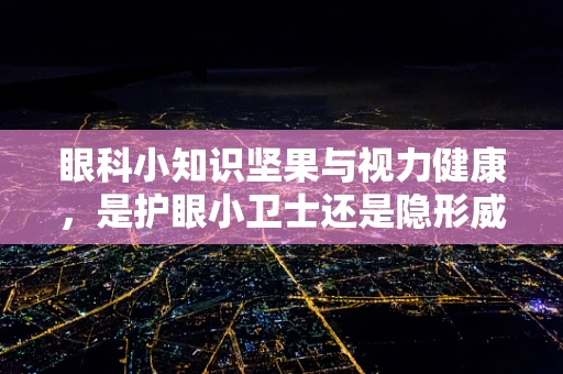 眼科小知识坚果与视力健康，是护眼小卫士还是隐形威胁？