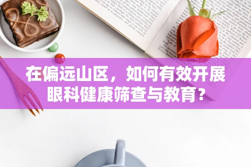 在偏远山区，如何有效开展眼科健康筛查与教育？
