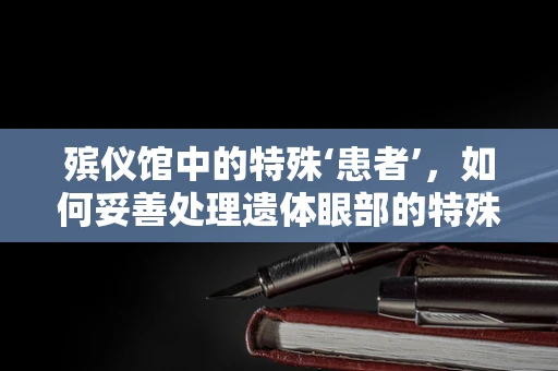 殡仪馆中的特殊‘患者’，如何妥善处理遗体眼部的特殊情况？