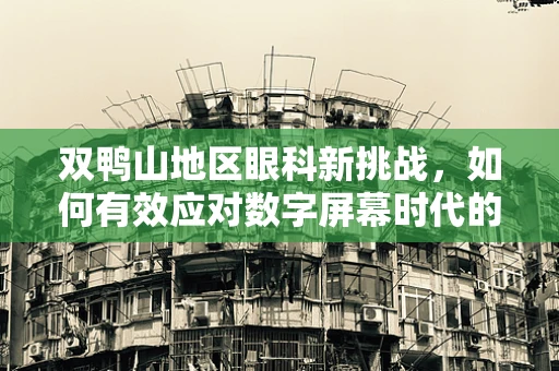 双鸭山地区眼科新挑战，如何有效应对数字屏幕时代的青少年近视问题？