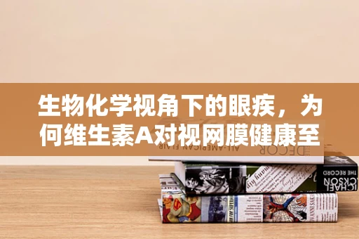 生物化学视角下的眼疾，为何维生素A对视网膜健康至关重要？