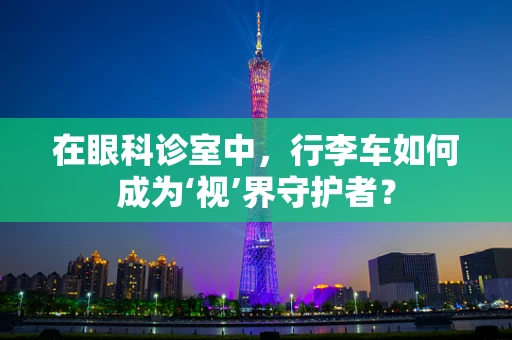 在眼科诊室中，行李车如何成为‘视’界守护者？