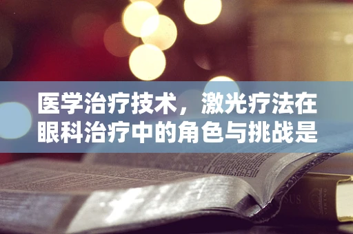 医学治疗技术，激光疗法在眼科治疗中的角色与挑战是什么？