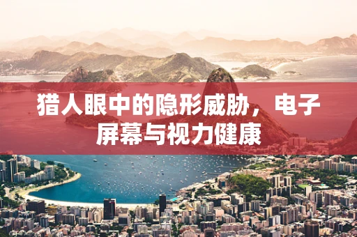 猎人眼中的隐形威胁，电子屏幕与视力健康