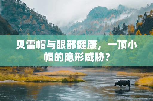 贝雷帽与眼部健康，一顶小帽的隐形威胁？