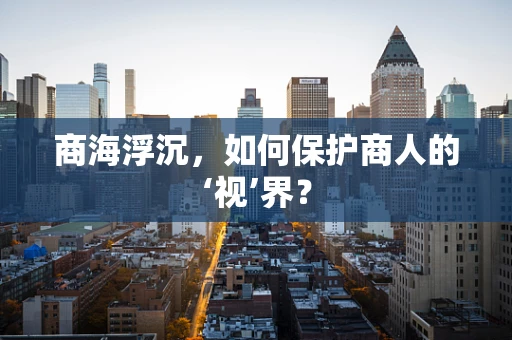 商海浮沉，如何保护商人的‘视’界？