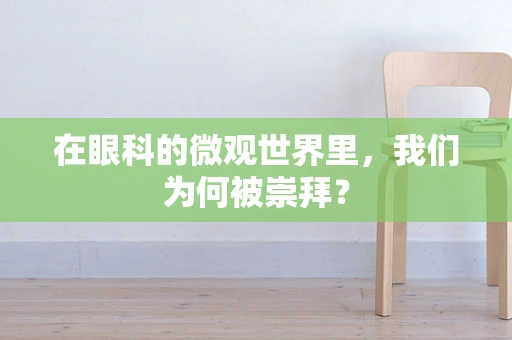 在眼科的微观世界里，我们为何被崇拜？