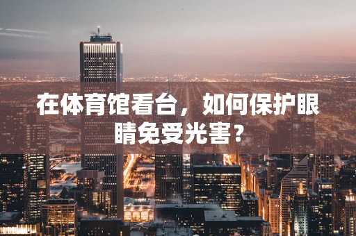 在体育馆看台，如何保护眼睛免受光害？