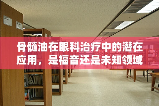 骨髓油在眼科治疗中的潜在应用，是福音还是未知领域？