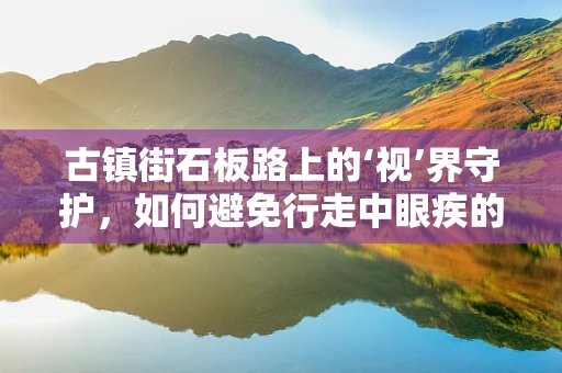 古镇街石板路上的‘视’界守护，如何避免行走中眼疾的隐患？
