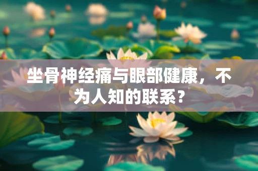 坐骨神经痛与眼部健康，不为人知的联系？