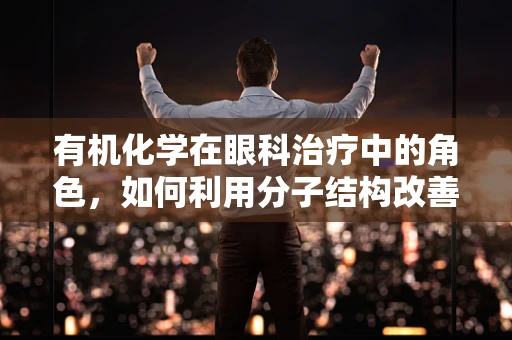 有机化学在眼科治疗中的角色，如何利用分子结构改善眼药水效果？